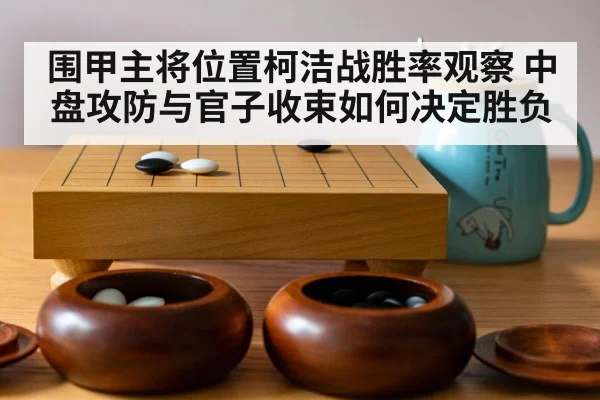围甲主将位置柯洁战胜率观察 中盘攻防与官子收束如何决定胜负