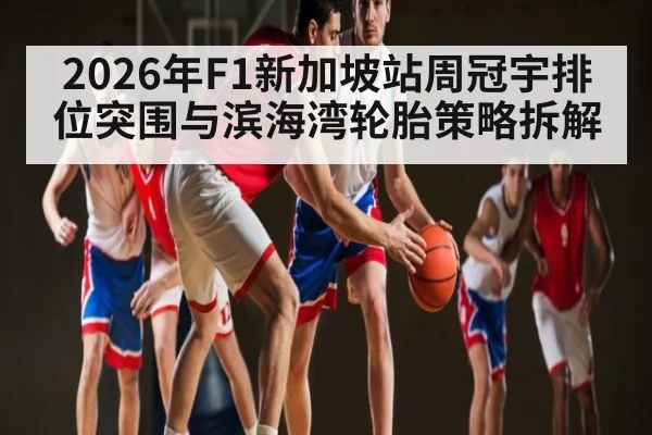 2026年F1新加坡站周冠宇排位突围与滨海湾轮胎策略拆解