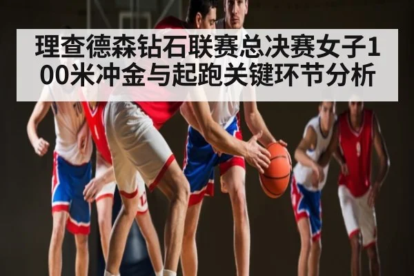 理查德森钻石联赛总决赛女子100米冲金与起跑关键环节分析
